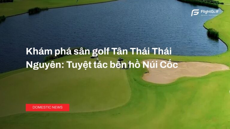 kham-pha-san-golf-tan-thai-thai-nguyen-tuyet-tac-ben-ho-nui-coc