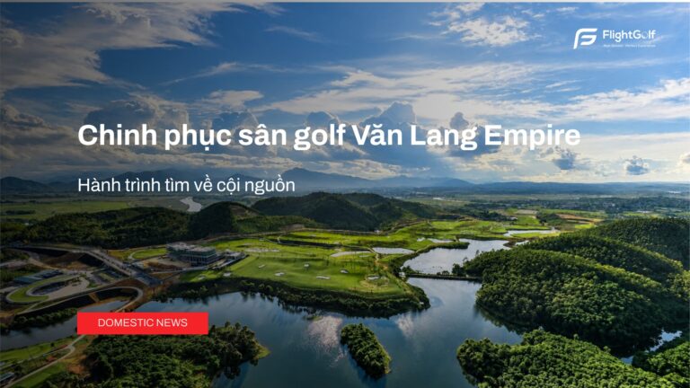 chinh-phuc-san-golf-van-lang-empire-hanh-trinh-tim-ve-coi-nguon